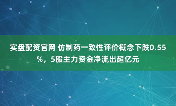 实盘配资官网 仿制药一致性评价概念下跌0.55%，5股主力资金净流出超亿元