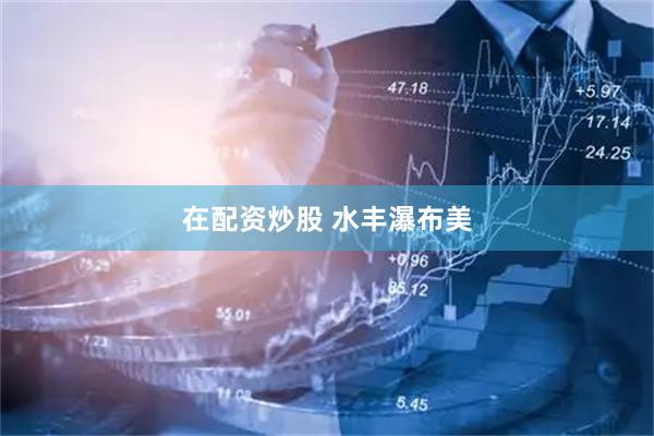 在配资炒股 水丰瀑布美
