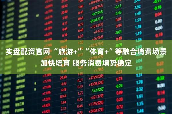 实盘配资官网 “旅游+”“体育+”等融合消费场景加快培育 服务消费增势稳定