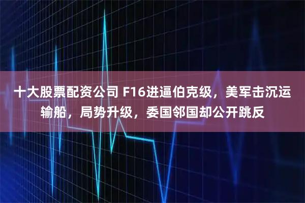 十大股票配资公司 F16进逼伯克级，美军击沉运输船，局势升级，委国邻国却公开跳反