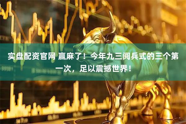 实盘配资官网 赢麻了！今年九三阅兵式的三个第一次，足以震撼世界！