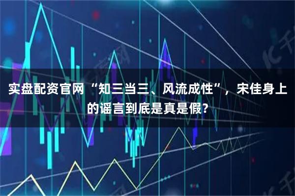 实盘配资官网 “知三当三、风流成性”，宋佳身上的谣言到底是真是假？