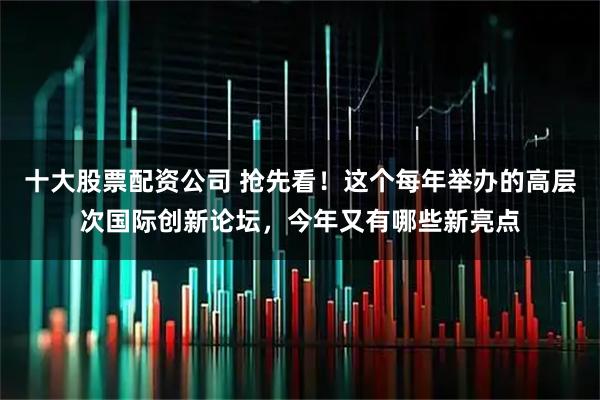 十大股票配资公司 抢先看！这个每年举办的高层次国际创新论坛，今年又有哪些新亮点