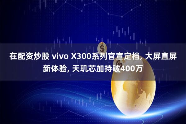 在配资炒股 vivo X300系列官宣定档, 大屏直屏新体验, 天玑芯加持破400万
