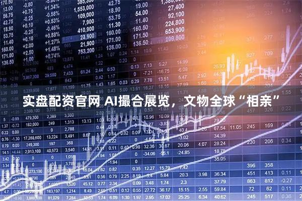 实盘配资官网 AI撮合展览，文物全球“相亲”
