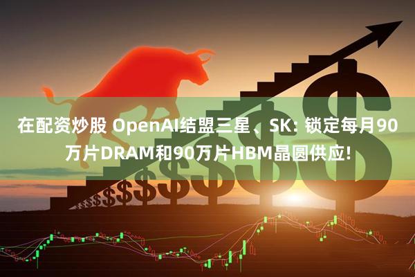 在配资炒股 OpenAI结盟三星、SK: 锁定每月90万片DRAM和90万片HBM晶圆供应!