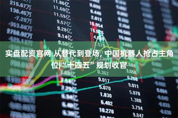 实盘配资官网 从替代到登场, 中国机器人抢占主角位|“十四五”规划收官