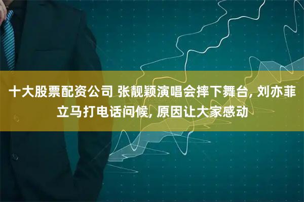 十大股票配资公司 张靓颖演唱会摔下舞台, 刘亦菲立马打电话问候, 原因让大家感动