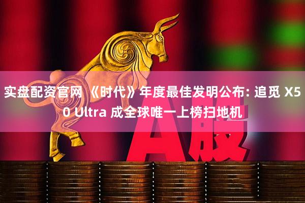 实盘配资官网 《时代》年度最佳发明公布: 追觅 X50 Ultra 成全球唯一上榜扫地机