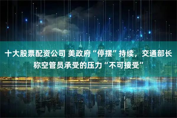 十大股票配资公司 美政府“停摆”持续，交通部长称空管员承受的压力“不可接受”