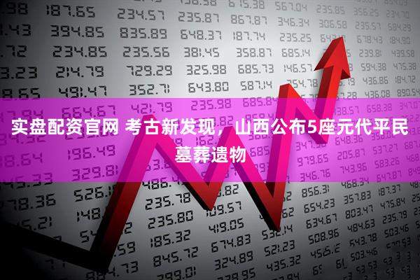实盘配资官网 考古新发现，山西公布5座元代平民墓葬遗物