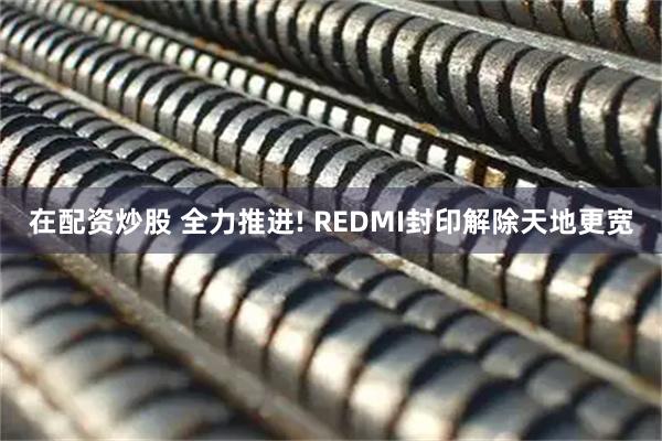 在配资炒股 全力推进! REDMI封印解除天地更宽