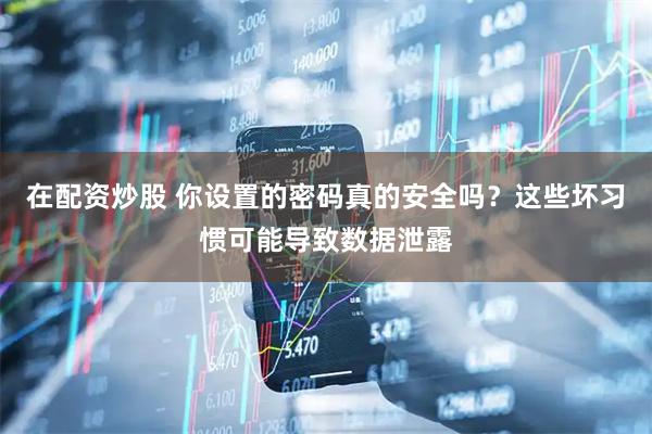 在配资炒股 你设置的密码真的安全吗？这些坏习惯可能导致数据泄露