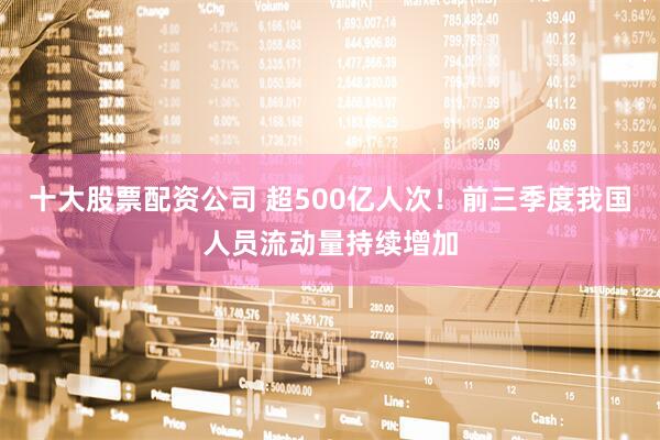 十大股票配资公司 超500亿人次！前三季度我国人员流动量持续增加