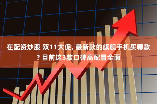 在配资炒股 双11大促, 最新款的旗舰手机买哪款? 目前这3款口碑高配置全面