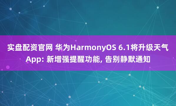 实盘配资官网 华为HarmonyOS 6.1将升级天气App: 新增强提醒功能, 告别静默通知