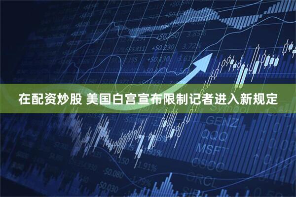 在配资炒股 美国白宫宣布限制记者进入新规定