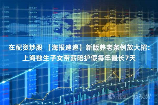 在配资炒股 【海报速递】新版养老条例放大招：上海独生子女带薪陪护假每年最长7天