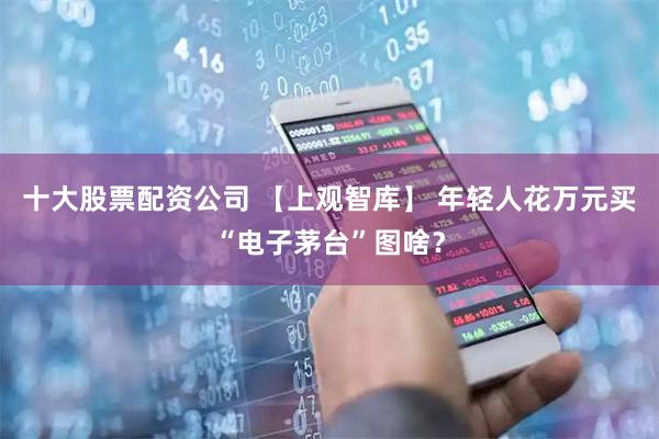 十大股票配资公司 【上观智库】 年轻人花万元买“电子茅台”图啥？