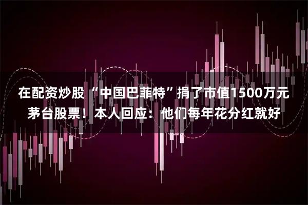 在配资炒股 “中国巴菲特”捐了市值1500万元茅台股票！本人回应：他们每年花分红就好