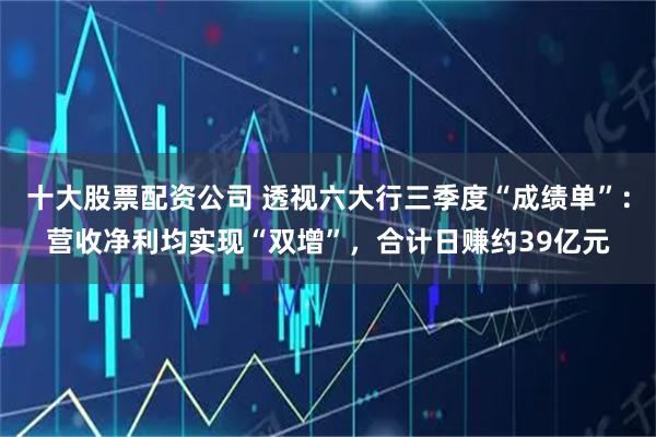 十大股票配资公司 透视六大行三季度“成绩单”：营收净利均实现“双增”，合计日赚约39亿元