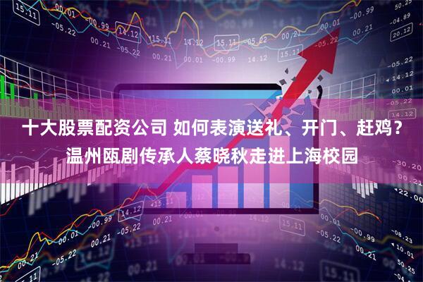 十大股票配资公司 如何表演送礼、开门、赶鸡？温州瓯剧传承人蔡晓秋走进上海校园