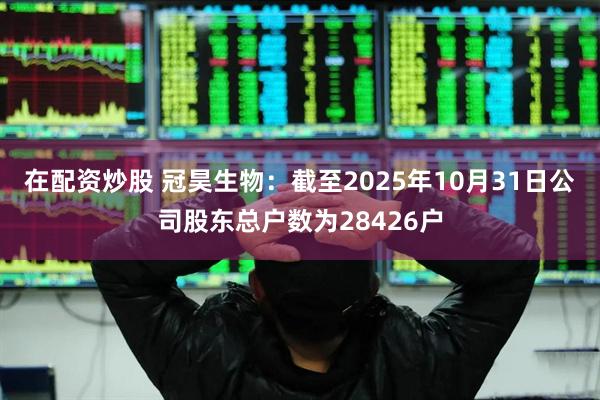 在配资炒股 冠昊生物：截至2025年10月31日公司股东总户数为28426户