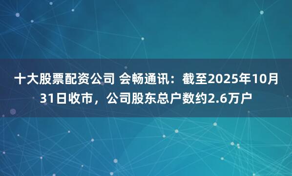 十大股票配资公司 会畅通讯：截至2025年10月31日收市，公司股东总户数约2.6万户