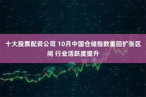 十大股票配资公司 10月中国仓储指数重回扩张区间 行业活跃度提升
