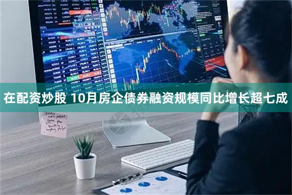 在配资炒股 10月房企债券融资规模同比增长超七成