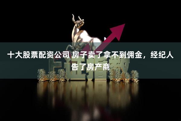 十大股票配资公司 房子卖了拿不到佣金，经纪人告了房产商
