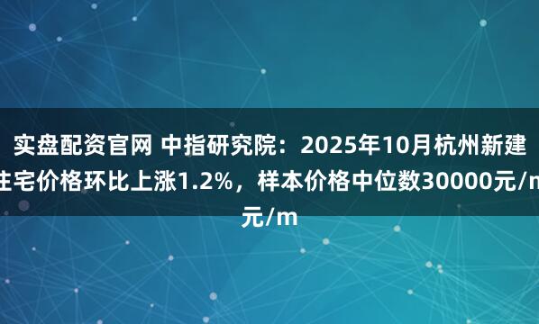 实盘配资官网 中指研究院：2025年10月杭州新建住宅价格环比上涨1.2%，样本价格中位数30000元/m