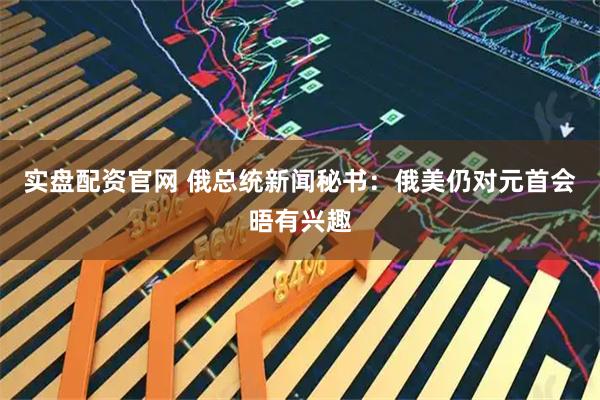 实盘配资官网 俄总统新闻秘书：俄美仍对元首会晤有兴趣