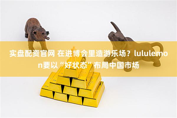 实盘配资官网 在进博会里造游乐场？lululemon要以“好状态”布局中国市场