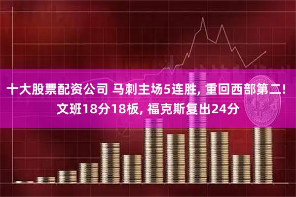 十大股票配资公司 马刺主场5连胜, 重回西部第二! 文班18分18板, 福克斯复出24分