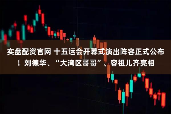 实盘配资官网 十五运会开幕式演出阵容正式公布！刘德华、“大湾区哥哥”、容祖儿齐亮相