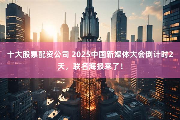 十大股票配资公司 2025中国新媒体大会倒计时2天，联名海报来了！