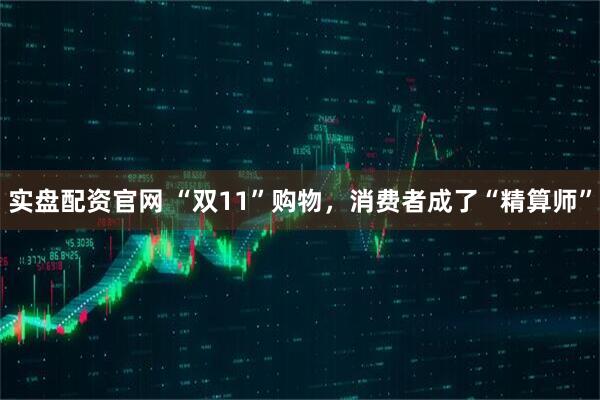 实盘配资官网 “双11”购物，消费者成了“精算师”