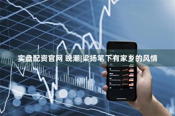 实盘配资官网 晚潮|梁扬笔下有家乡的风情