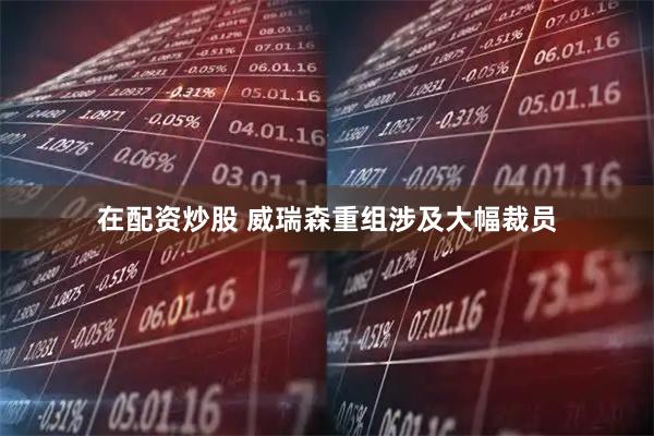 在配资炒股 威瑞森重组涉及大幅裁员