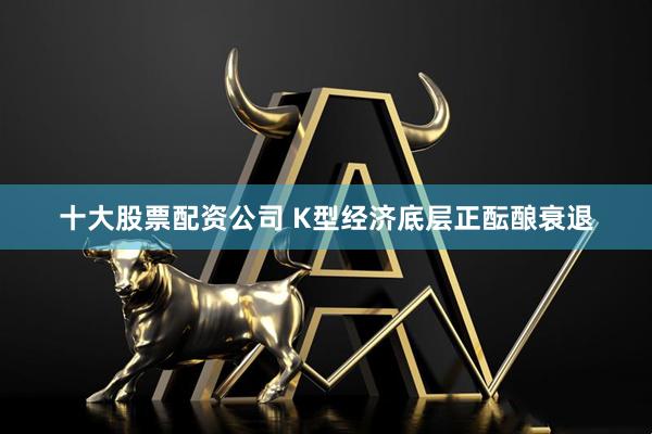 十大股票配资公司 K型经济底层正酝酿衰退