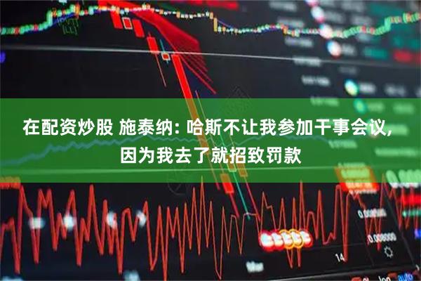 在配资炒股 施泰纳: 哈斯不让我参加干事会议, 因为我去了就招致罚款