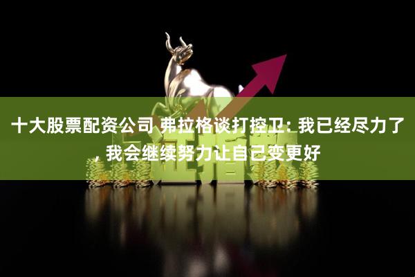 十大股票配资公司 弗拉格谈打控卫: 我已经尽力了, 我会继续努力让自己变更好