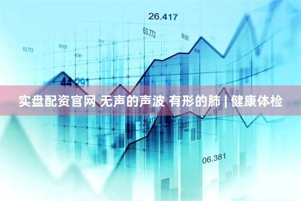 实盘配资官网 无声的声波 有形的肺 | 健康体检