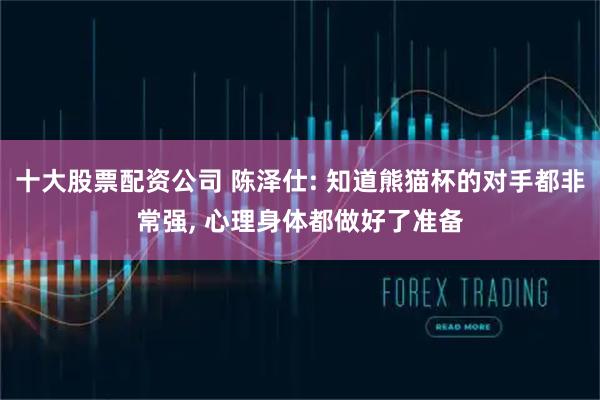 十大股票配资公司 陈泽仕: 知道熊猫杯的对手都非常强, 心理身体都做好了准备