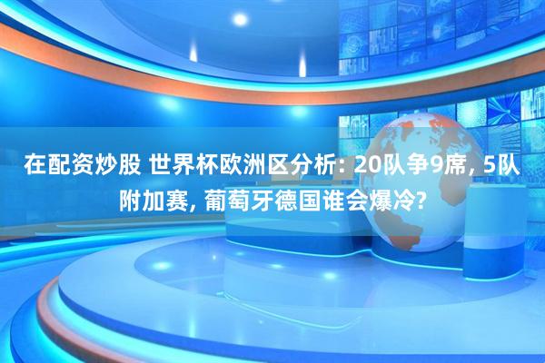 在配资炒股 世界杯欧洲区分析: 20队争9席, 5队附加赛, 葡萄牙德国谁会爆冷?