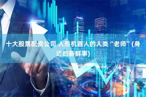 十大股票配资公司 人形机器人的人类“老师”(身边的新鲜事)