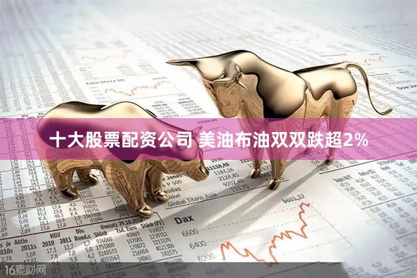 十大股票配资公司 美油布油双双跌超2%