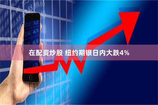 在配资炒股 纽约期银日内大跌4%