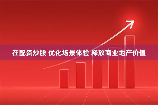 在配资炒股 优化场景体验 释放商业地产价值